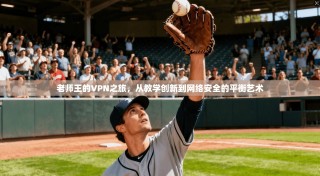 老师王的VPN之旅，从教学创新到网络安全的平衡艺术