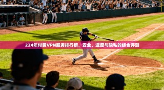 224年付费VPN服务排行榜，安全、速度与隐私的综合评测