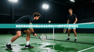 美服网游玩家如何通过合法合规的VPN服务优化游戏体验