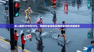 深入解析VPN与VPC，构建安全高效云网络架构的关键技术