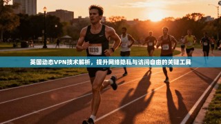 英国动态VPN技术解析，提升网络隐私与访问自由的关键工具