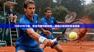 巧玲VPN下载，安全与便利的权衡—网络工程师的专业视角
