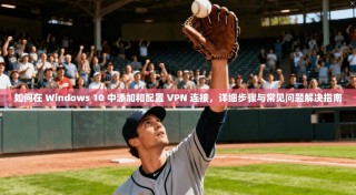 如何在 Windows 10 中添加和配置 VPN 连接，详细步骤与常见问题解决指南