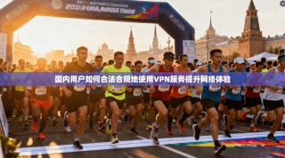国内用户如何合法合规地使用VPN服务提升网络体验