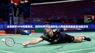 全面解析VPN性能测试，如何科学评估虚拟私人网络的传输效率与稳定性