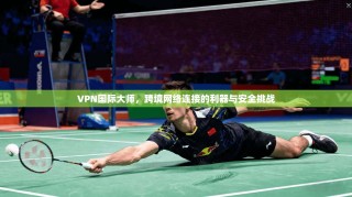 VPN国际大师，跨境网络连接的利器与安全挑战