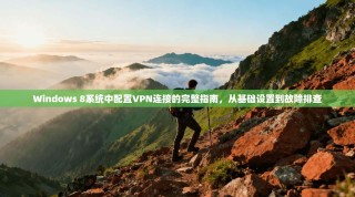 Windows 8系统中配置VPN连接的完整指南，从基础设置到故障排查