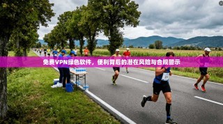 免费VPN绿色软件，便利背后的潜在风险与合规警示