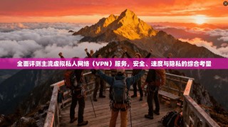 全面评测主流虚拟私人网络（VPN）服务，安全、速度与隐私的综合考量
