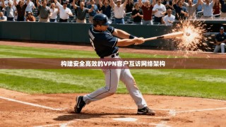 构建安全高效的VPN客户互访网络架构