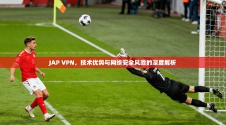 JAP VPN，技术优势与网络安全风险的深度解析