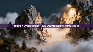 杭电校外VPN使用指南，安全访问校园网络资源的实用策略