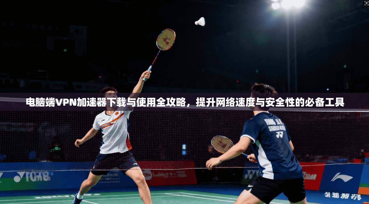 电脑端VPN加速器下载与使用全攻略，提升网络速度与安全性的必备工具  第1张
