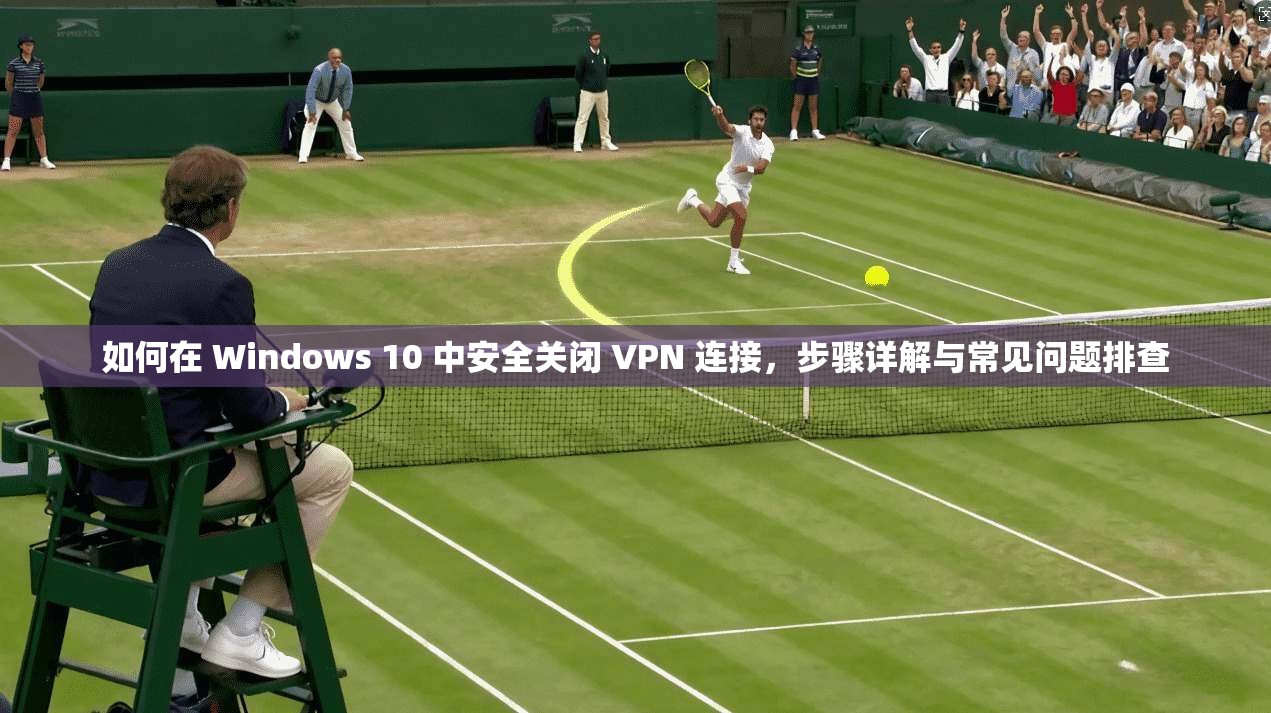 如何在 Windows 10 中安全关闭 VPN 连接,步骤详解与常见问题排查 第1张 如何在 Windows 10 中安全关闭 VPN 连接,步骤详解与常见问题排查 第1张