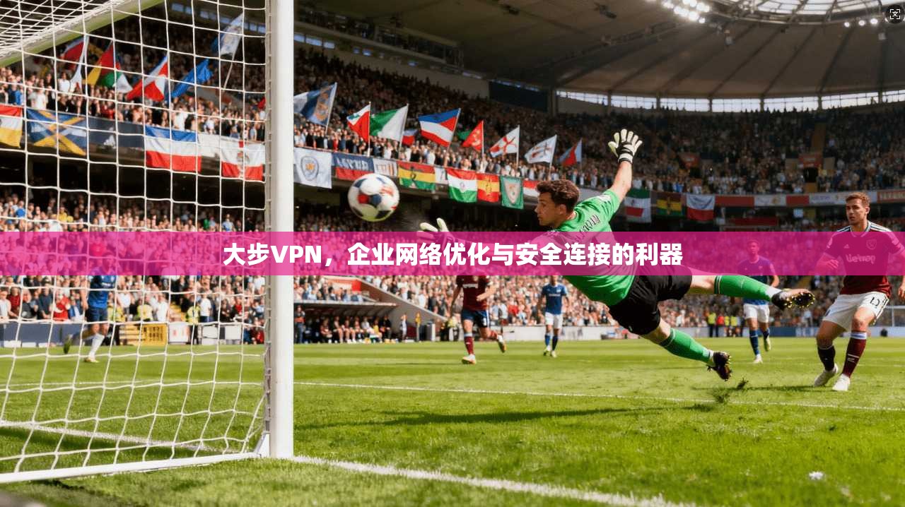 大步VPN，企业网络优化与安全连接的利器  第1张