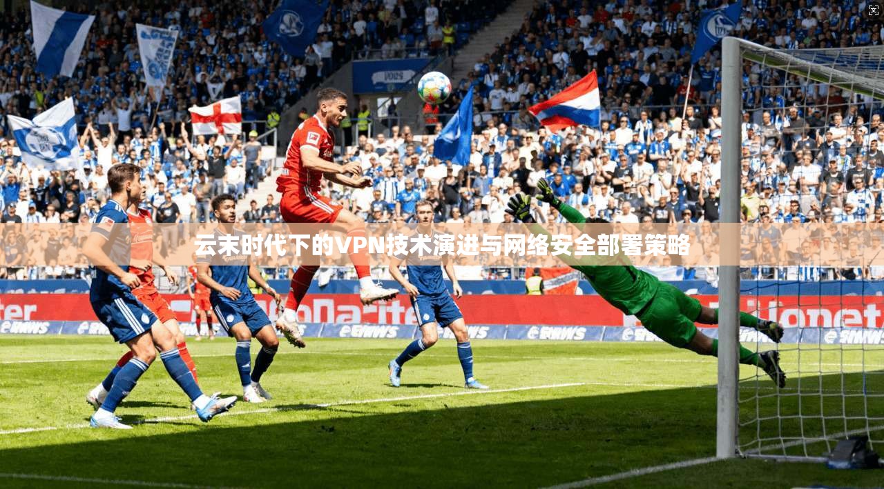 云末时代下的VPN技术演进与网络安全部署策略 第1张 云末时代下的VPN技术演进与网络安全部署策略 第1张
