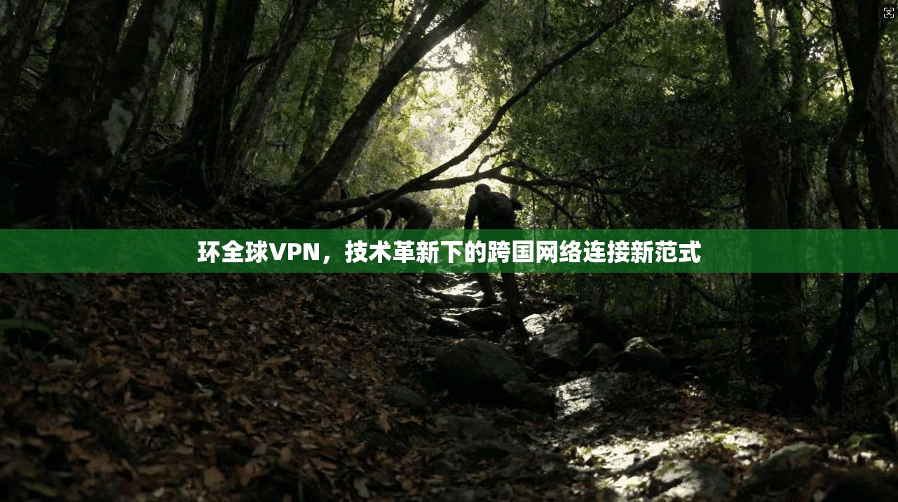 环全球VPN，技术革新下的跨国网络连接新范式  第1张