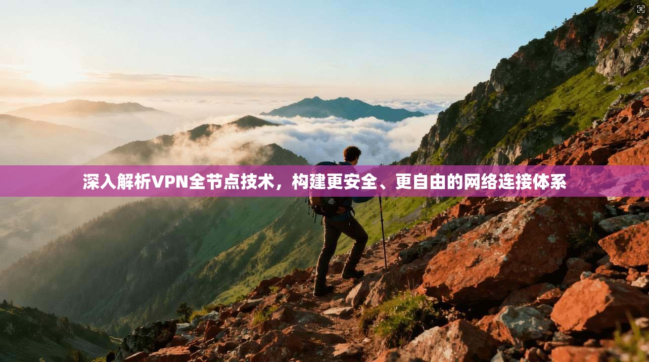 深入解析VPN全节点技术，构建更安全、更自由的网络连接体系  第1张