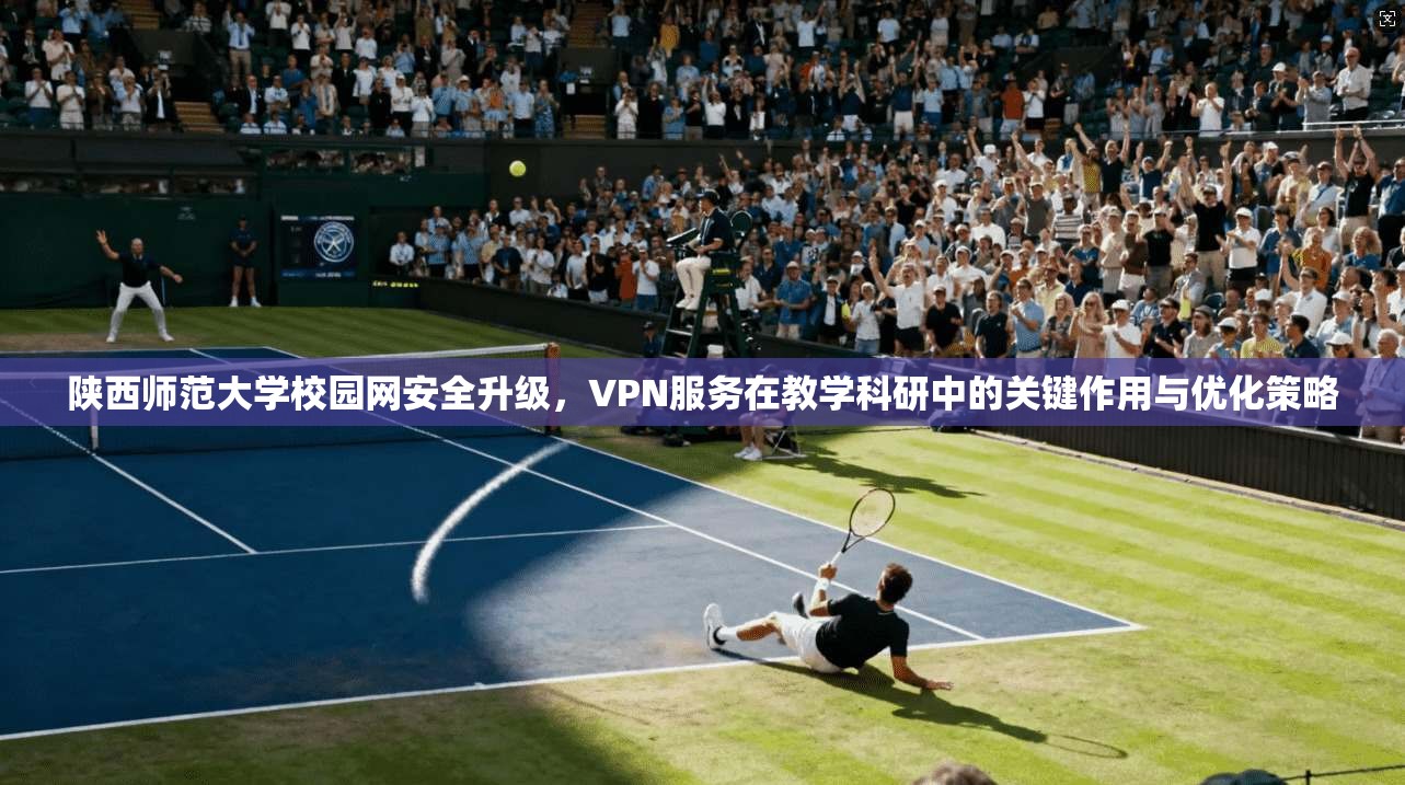 陕西师范大学校园网安全升级,VPN服务在教学科研中的关键作用与优化策略 第1张 陕西师范大学校园网安全升级,VPN服务在教学科研中的关键作用与优化策略 第1张