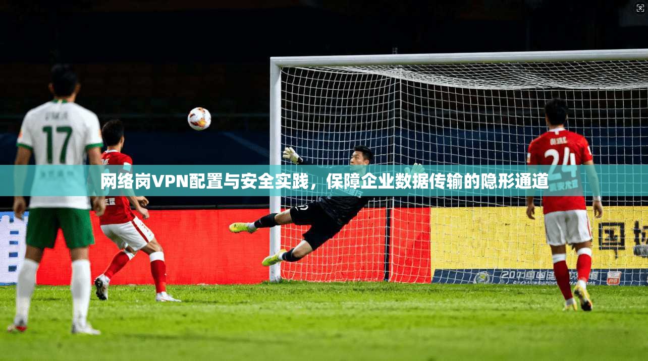 网络岗VPN配置与安全实践,保障企业数据传输的隐形通道 第1张 网络岗VPN配置与安全实践,保障企业数据传输的隐形通道 第1张