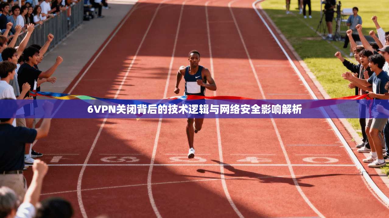 6VPN关闭背后的技术逻辑与网络安全影响解析 第1张 6VPN关闭背后的技术逻辑与网络安全影响解析 第1张