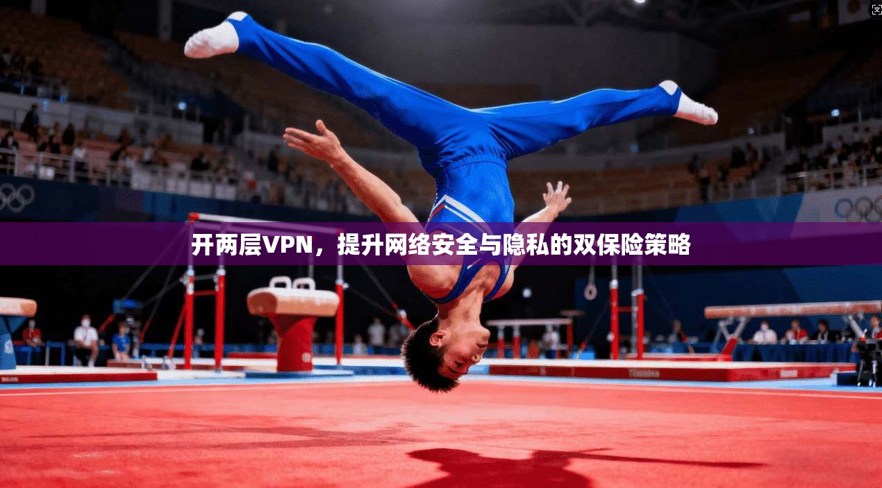 开两层VPN,提升网络安全与隐私的双保险策略 第1张 开两层VPN,提升网络安全与隐私的双保险策略 第1张