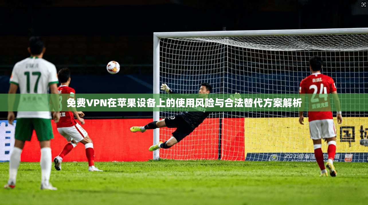 免费VPN在苹果设备上的使用风险与合法替代方案解析  第1张