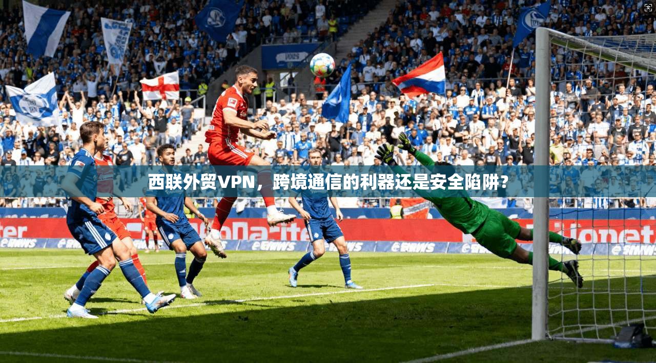 西联外贸VPN,跨境通信的利器还是安全陷阱? 第1张 西联外贸VPN,跨境通信的利器还是安全陷阱? 第1张