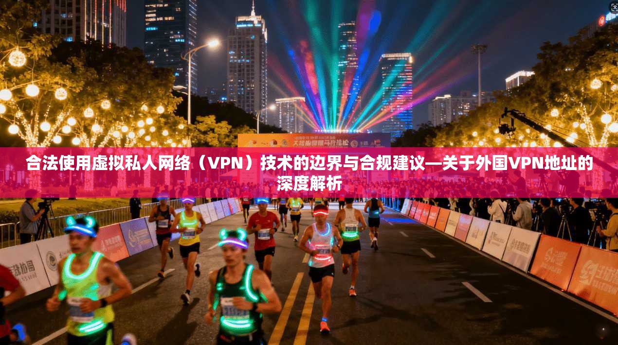 合法使用虚拟私人网络（VPN）技术的边界与合规建议—关于外国VPN地址的深度解析  第1张