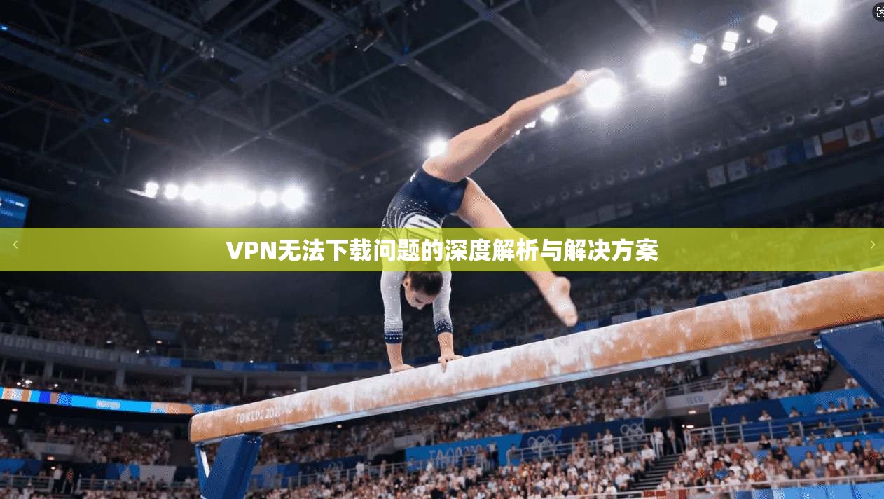VPN无法下载问题的深度解析与解决方案 第1张 VPN无法下载问题的深度解析与解决方案 第1张