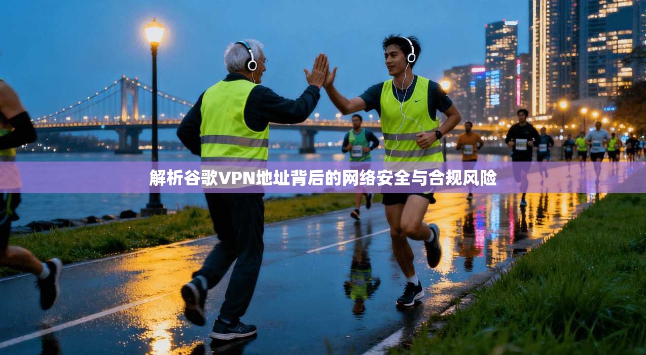 解析谷歌VPN地址背后的网络安全与合规风险  第1张