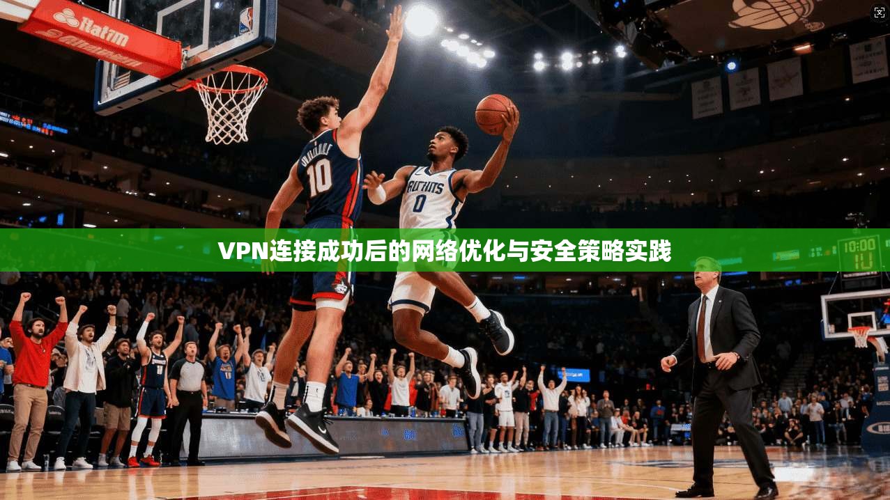 VPN连接成功后的网络优化与安全策略实践 第1张 VPN连接成功后的网络优化与安全策略实践 第1张