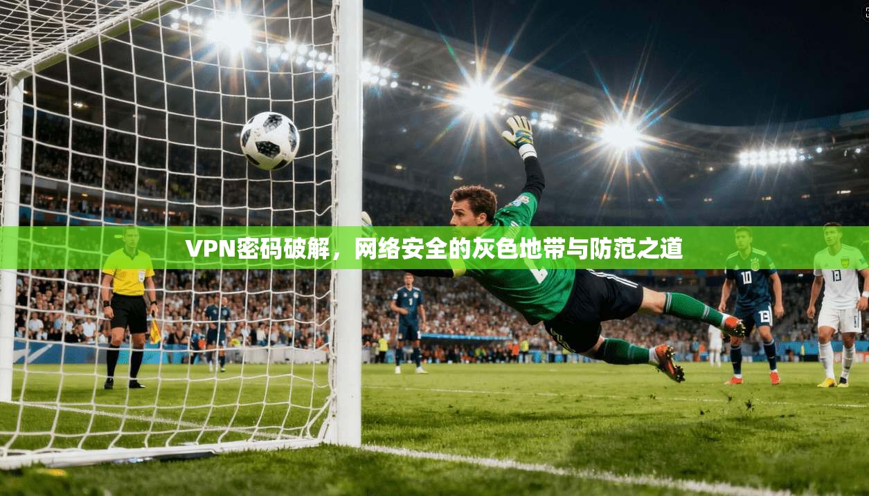 VPN密码破解,网络安全的灰色地带与防范之道 第1张 VPN密码破解,网络安全的灰色地带与防范之道 第1张