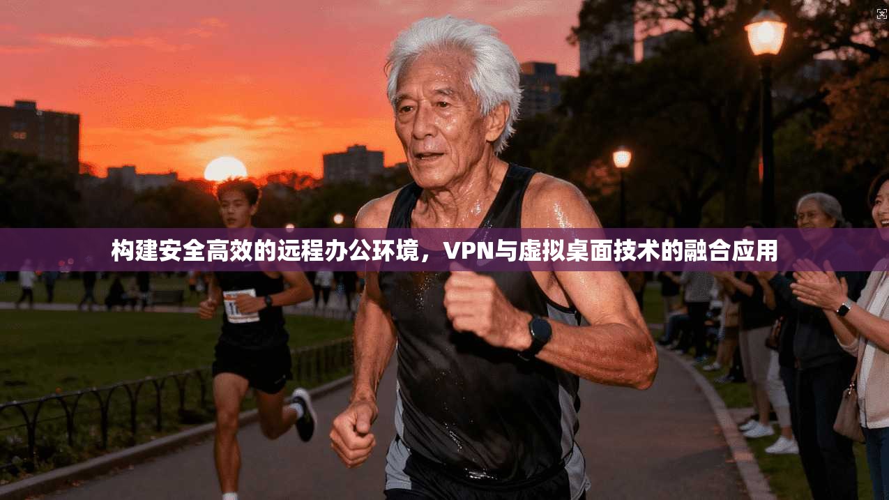 构建安全高效的远程办公环境,VPN与虚拟桌面技术的融合应用 第1张 构建安全高效的远程办公环境,VPN与虚拟桌面技术的融合应用 第1张