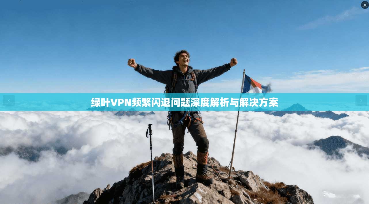 绿叶VPN频繁闪退问题深度解析与解决方案 第1张 绿叶VPN频繁闪退问题深度解析与解决方案 第1张
