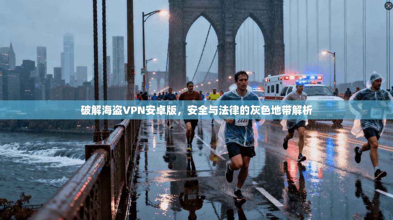 破解海盗VPN安卓版，安全与法律的灰色地带解析  第1张