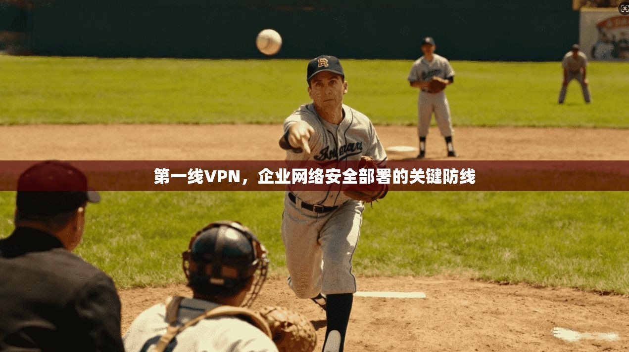 第一线VPN，企业网络安全部署的关键防线  第1张