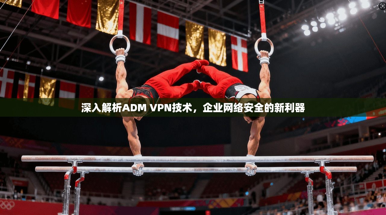 深入解析ADM VPN技术，企业网络安全的新利器  第1张