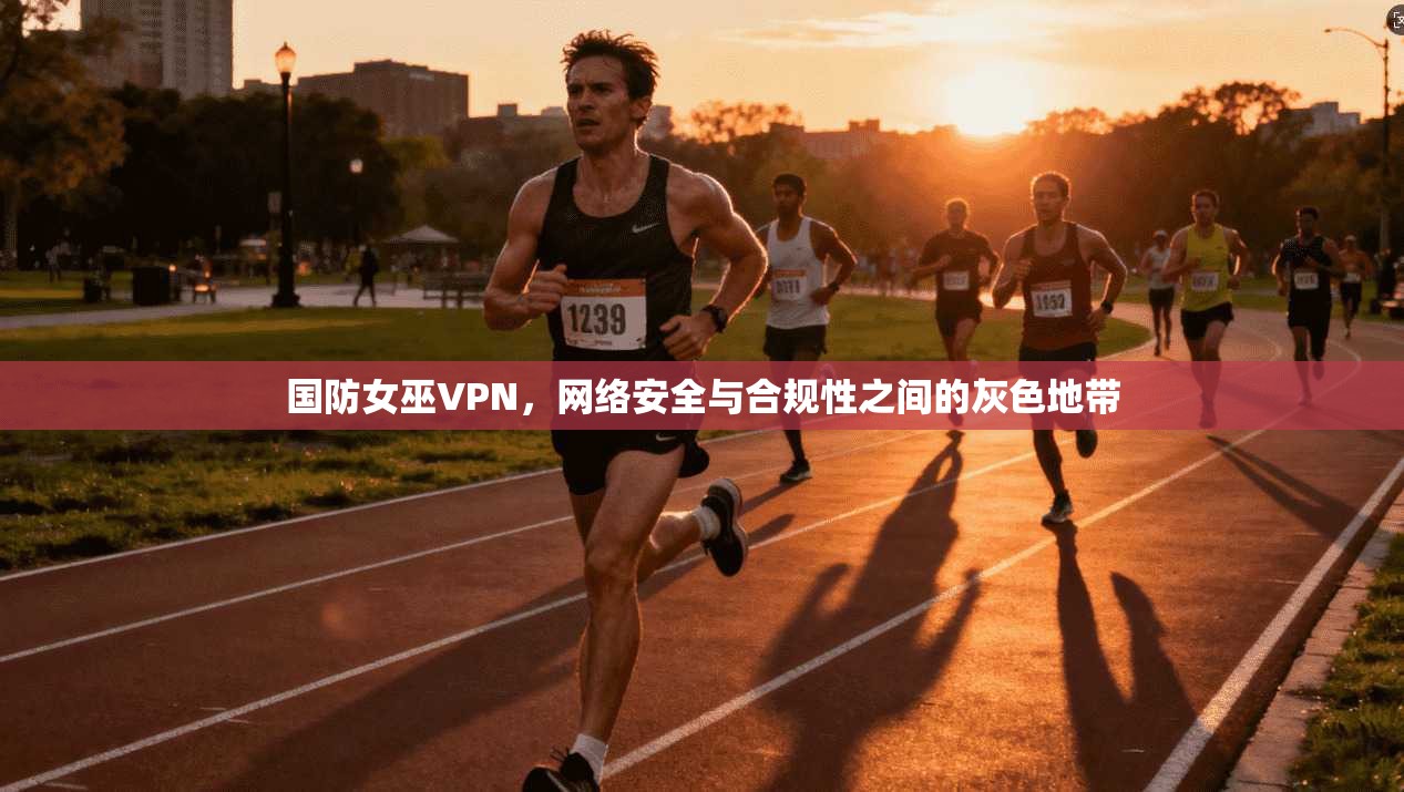 国防女巫VPN,网络安全与合规性之间的灰色地带 第1张 国防女巫VPN,网络安全与合规性之间的灰色地带 第1张