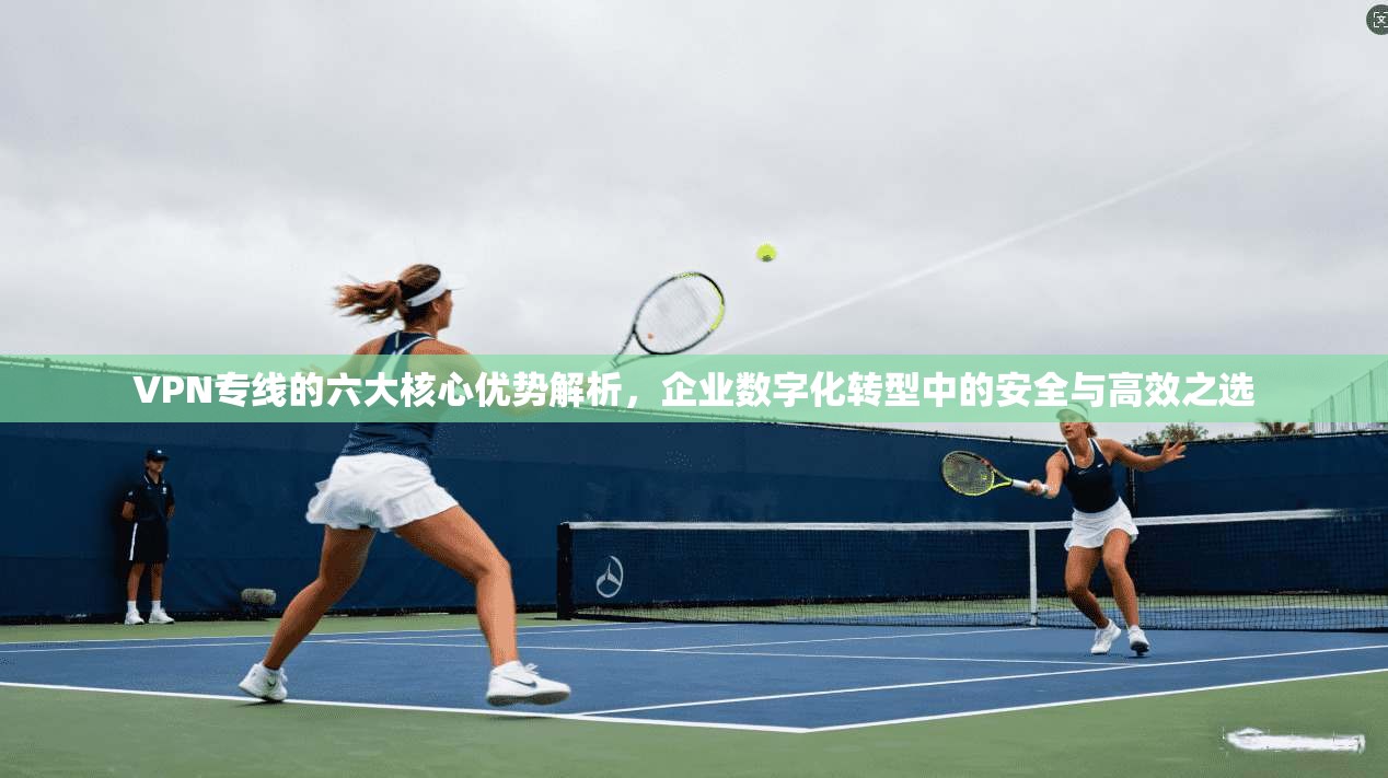 VPN专线的六大核心优势解析，企业数字化转型中的安全与高效之选  第1张