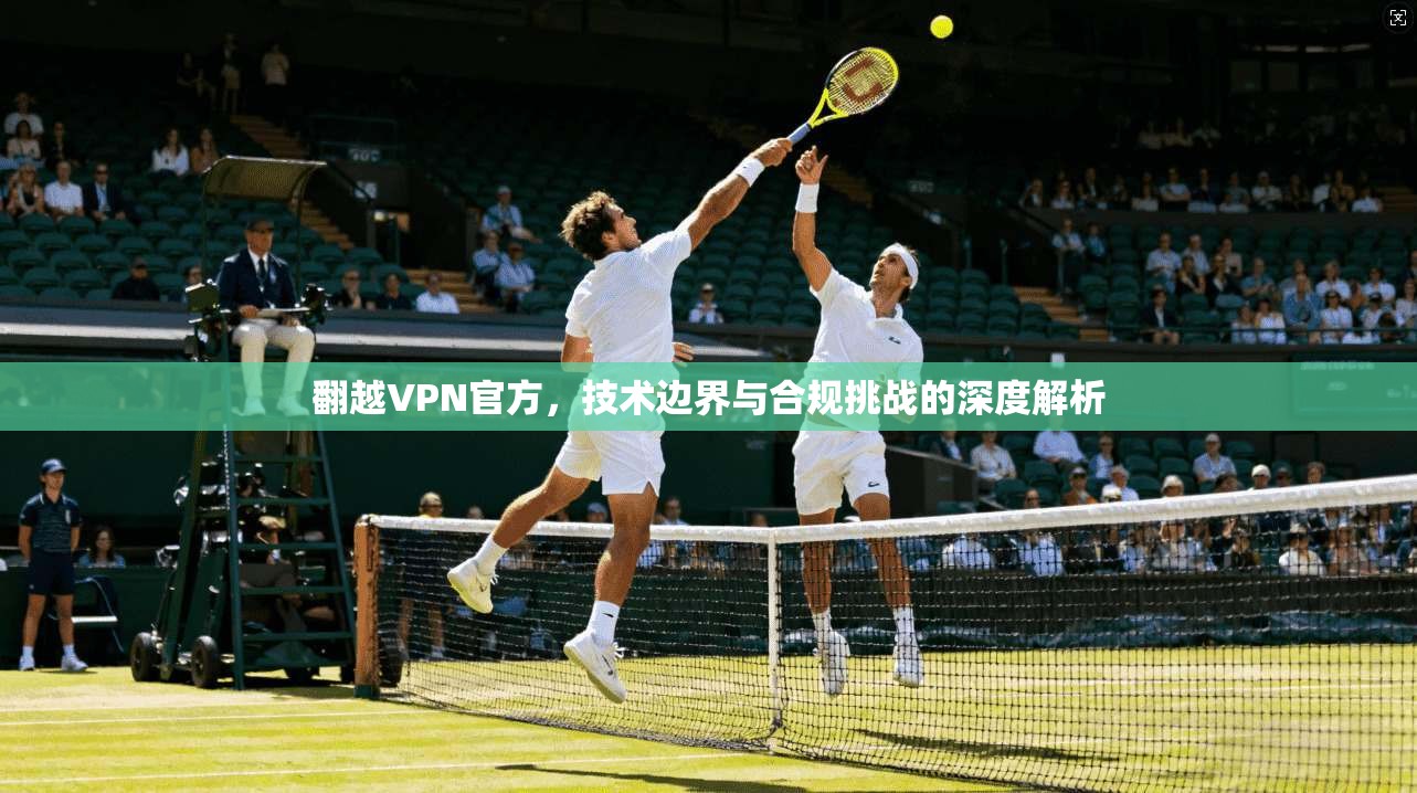 翻越VPN官方,技术边界与合规挑战的深度解析 第1张 翻越VPN官方,技术边界与合规挑战的深度解析 第1张