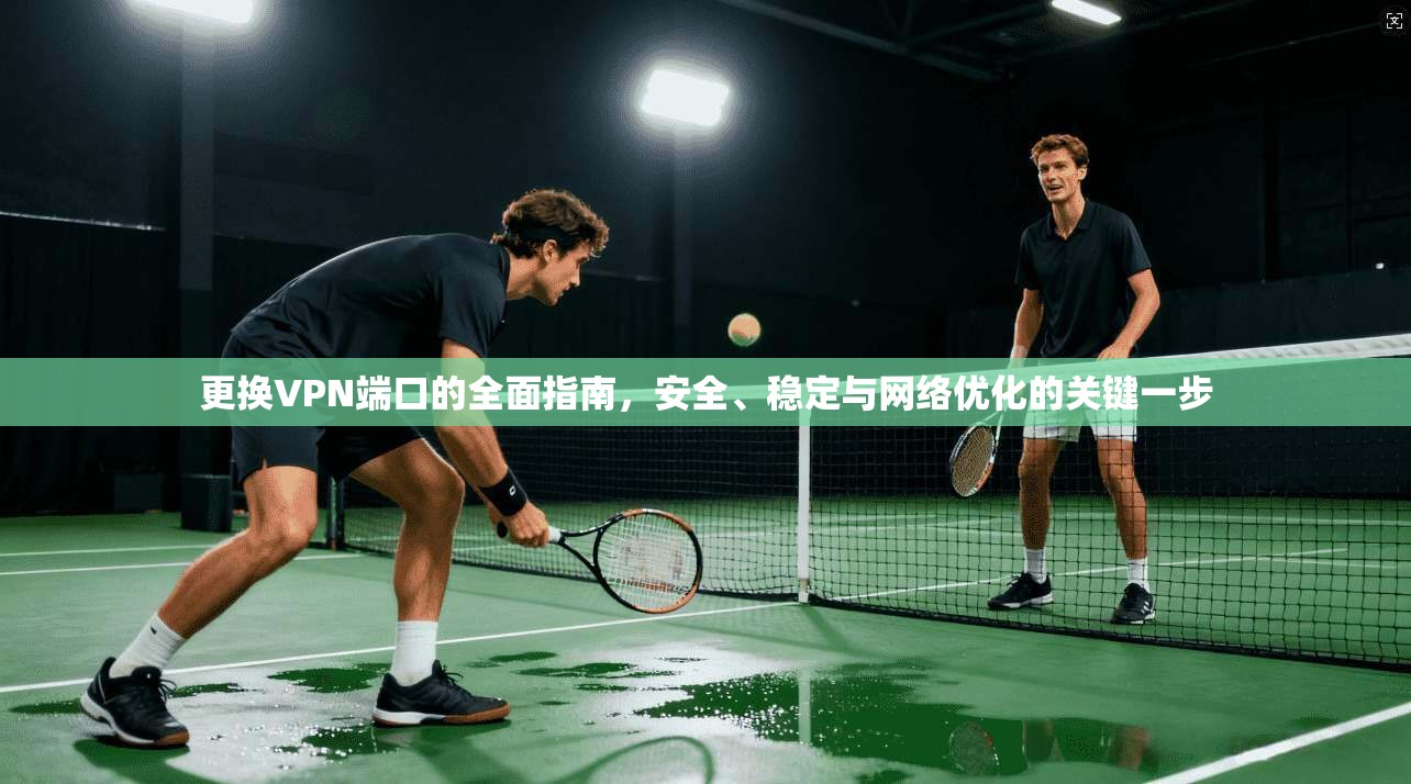 更换VPN端口的全面指南,安全、稳定与网络优化的关键一步 第1张 更换VPN端口的全面指南,安全、稳定与网络优化的关键一步 第1张