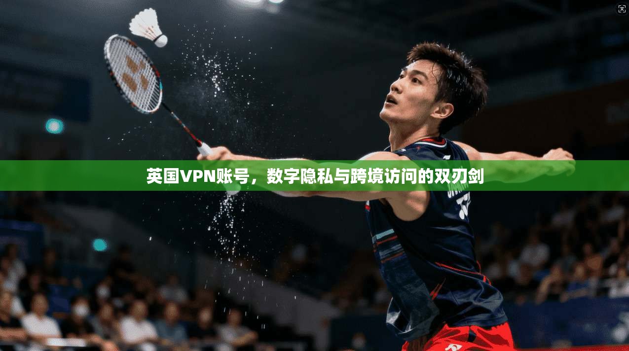英国VPN账号，数字隐私与跨境访问的双刃剑  第1张