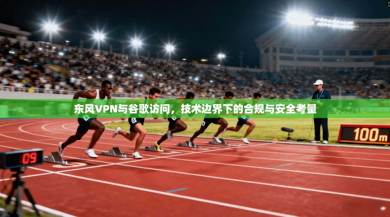东风VPN与谷歌访问，技术边界下的合规与安全考量  第1张