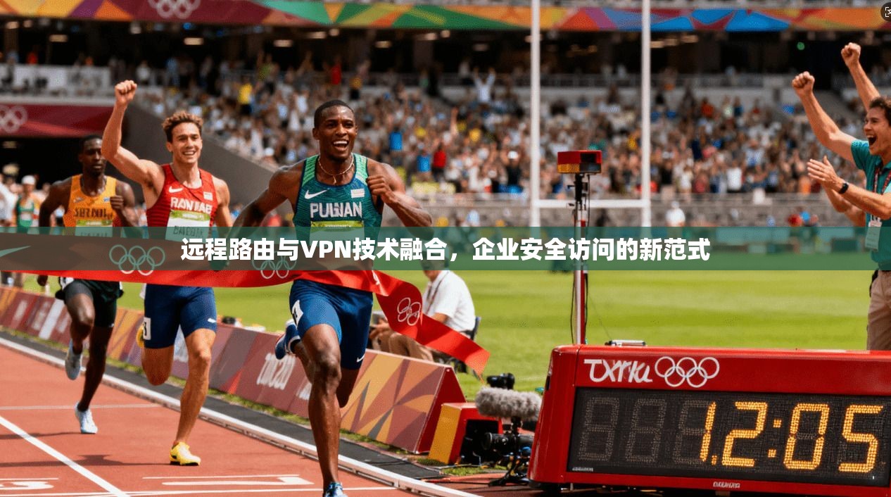 远程路由与VPN技术融合，企业安全访问的新范式  第1张