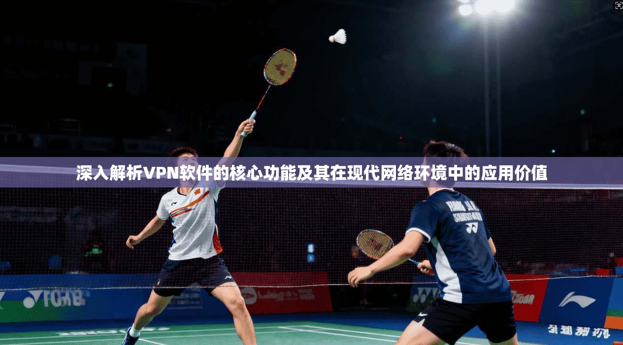 深入解析VPN软件的核心功能及其在现代网络环境中的应用价值  第1张