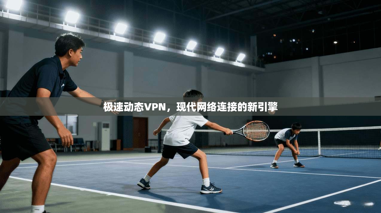 极速动态VPN,现代网络连接的新引擎 第1张 极速动态VPN,现代网络连接的新引擎 第1张