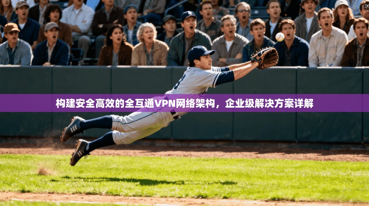 构建安全高效的全互通VPN网络架构,企业级解决方案详解 第1张 构建安全高效的全互通VPN网络架构,企业级解决方案详解 第1张