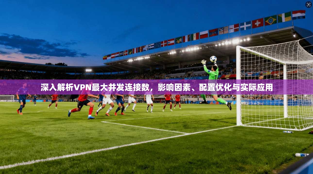 深入解析VPN最大并发连接数，影响因素、配置优化与实际应用  第1张