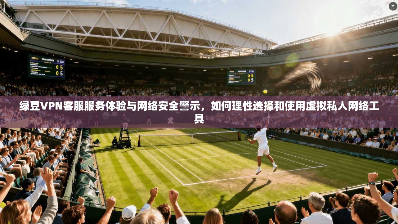 绿豆VPN客服服务体验与网络安全警示，如何理性选择和使用虚拟私人网络工具  第1张